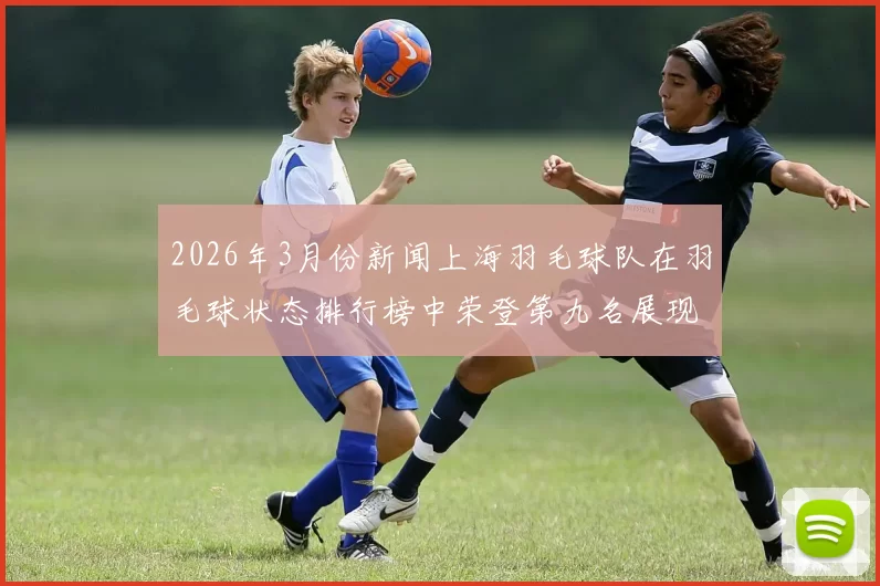 2026年3月份新闻上海羽毛球队在羽毛球状态排行榜中荣登第九名展现出强劲实力与潜力