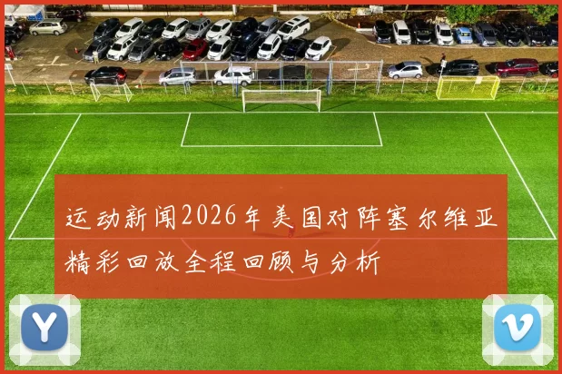 运动新闻2026年美国对阵塞尔维亚精彩回放全程回顾与分析